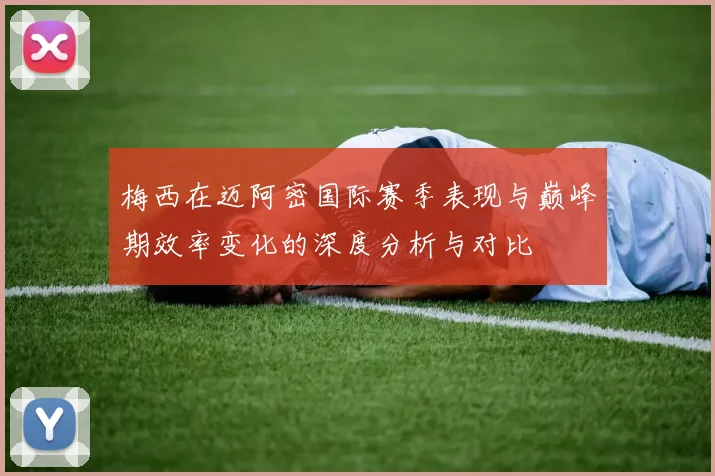 梅西在迈阿密国际赛季表现与巅峰期效率变化的深度分析与对比