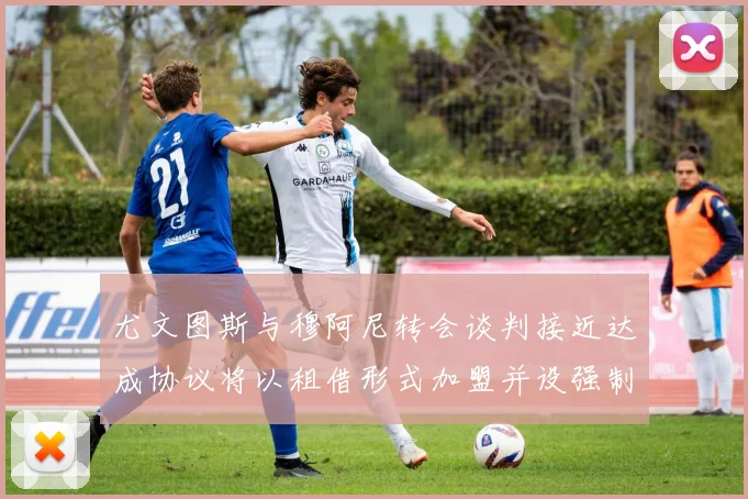 尤文图斯与穆阿尼转会谈判接近达成协议将以租借形式加盟并设强制买断条款
