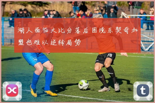 湖人面临大比分落后困境东契奇加盟也难以逆转局势