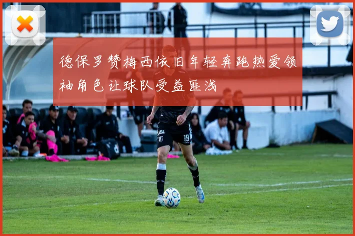 德保罗赞梅西依旧年轻奔跑热爱领袖角色让球队受益匪浅