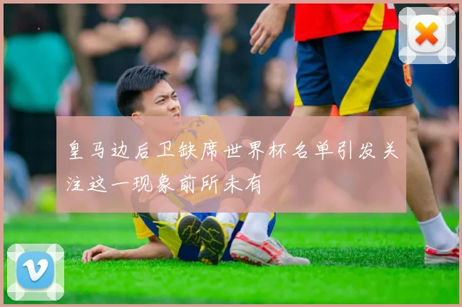 皇马边后卫缺席世界杯名单引发关注这一现象前所未有