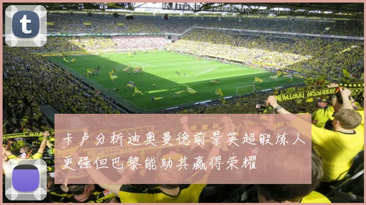 卡卢分析迪奥曼德前景英超锻炼人更强但巴黎能助其赢得荣耀
