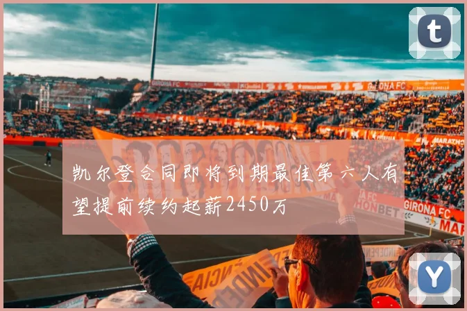 凯尔登合同即将到期最佳第六人有望提前续约起薪2450万