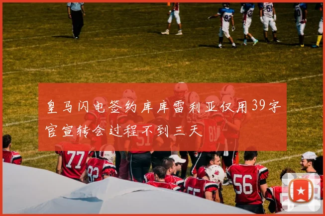 皇马闪电签约库库雷利亚仅用39字官宣转会过程不到三天
