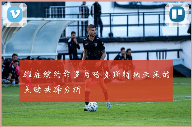 雄鹿续约希罗与哈克斯特纳未来的关键抉择分析
