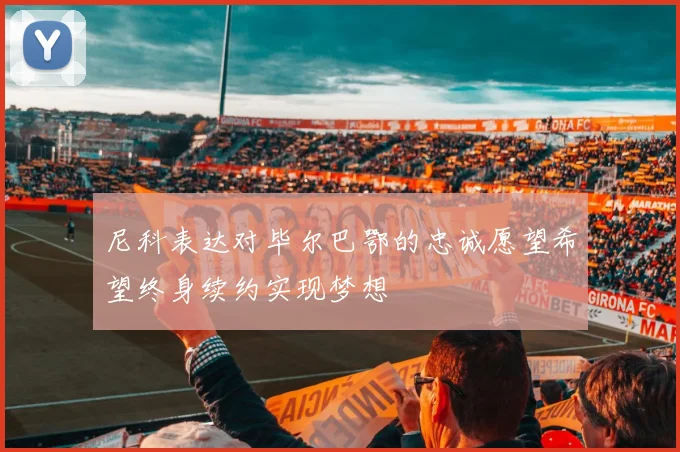 尼科表达对毕尔巴鄂的忠诚愿望希望终身续约实现梦想