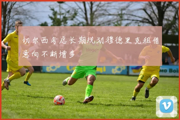 切尔西考虑长期规划穆德里克租借意向不断增多