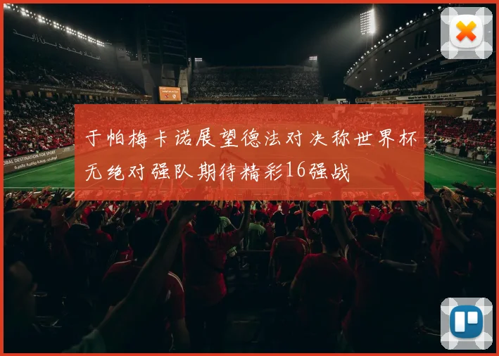 于帕梅卡诺展望德法对决称世界杯无绝对强队期待精彩16强战