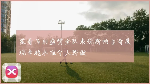 蒙哥马利盛赞全队表现斯帕吉奇展现卓越水准令人骄傲