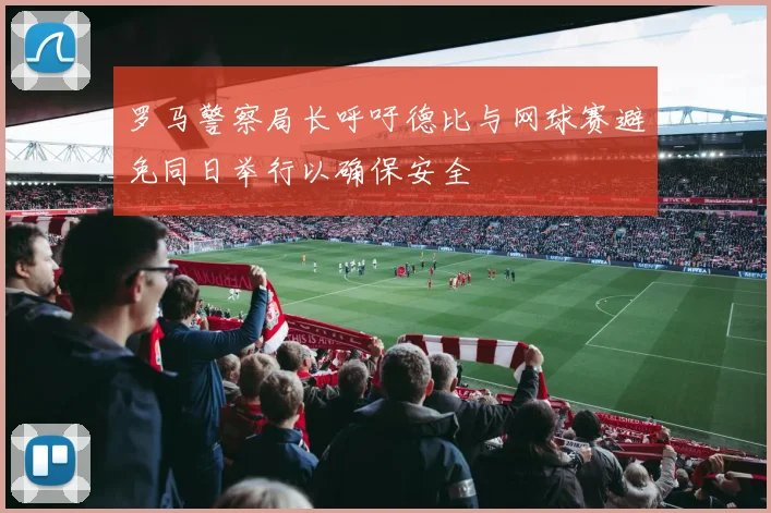 罗马警察局长呼吁德比与网球赛避免同日举行以确保安全