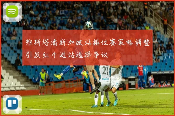 维斯塔潘新加坡站排位赛策略调整引发红牛进站选择争议