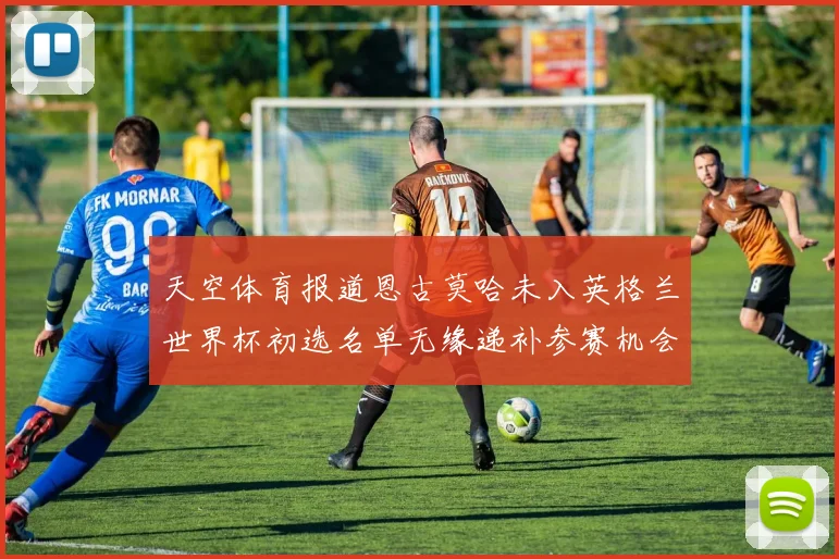 天空体育报道恩古莫哈未入英格兰世界杯初选名单无缘递补参赛机会