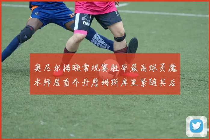 奥尼尔揭晓常规赛胜率最高球员魔术师居首乔丹詹姆斯库里紧随其后
