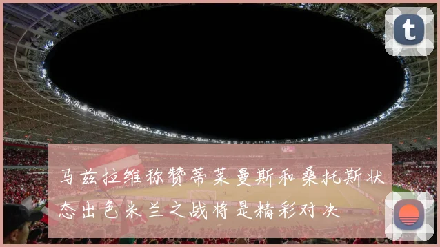 马兹拉维称赞蒂莱曼斯和桑托斯状态出色米兰之战将是精彩对决