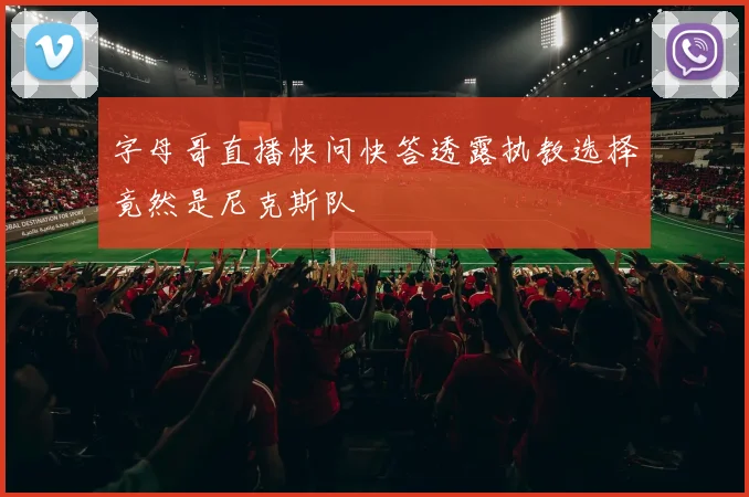 字母哥直播快问快答透露执教选择竟然是尼克斯队