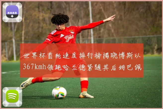世界杯首轮速度排行榜揭晓博斯以367kmh领跑哈兰德紧随其后姆巴佩位列第九