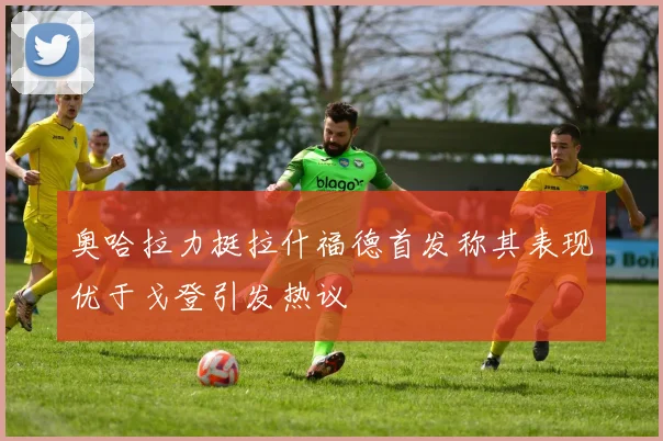 奥哈拉力挺拉什福德首发称其表现优于戈登引发热议