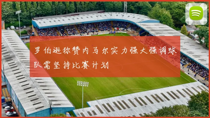 罗伯逊称赞内马尔实力强大强调球队需坚持比赛计划