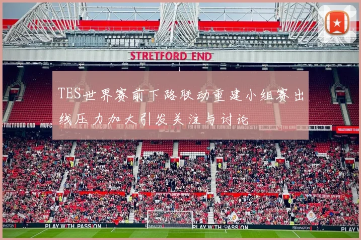 TES世界赛前下路联动重建小组赛出线压力加大引发关注与讨论