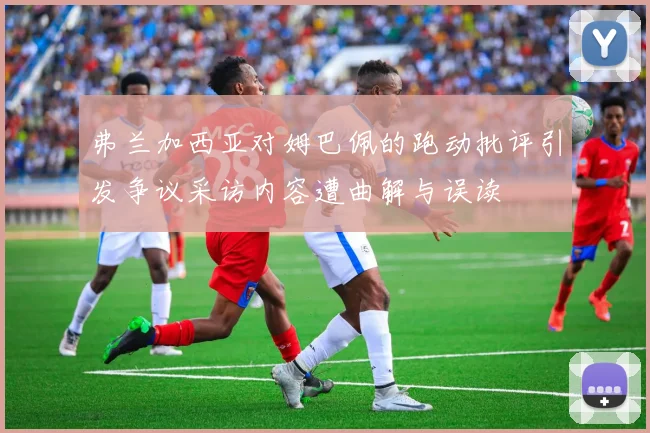 弗兰加西亚对姆巴佩的跑动批评引发争议采访内容遭曲解与误读