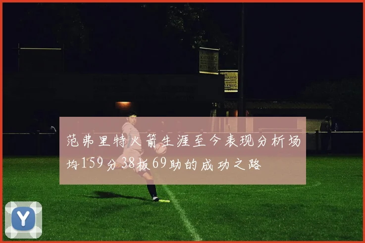范弗里特火箭生涯至今表现分析场均159分38板69助的成功之路