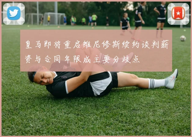 皇马即将重启维尼修斯续约谈判薪资与合同年限成主要分歧点