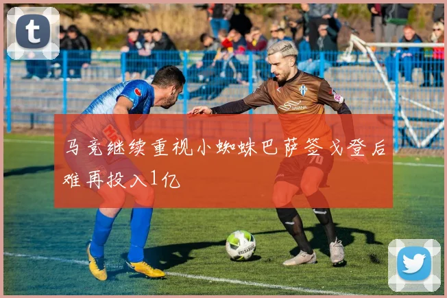 马竞继续重视小蜘蛛巴萨签戈登后难再投入1亿