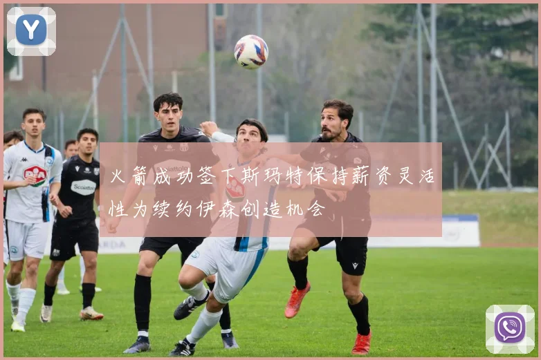 火箭成功签下斯玛特保持薪资灵活性为续约伊森创造机会