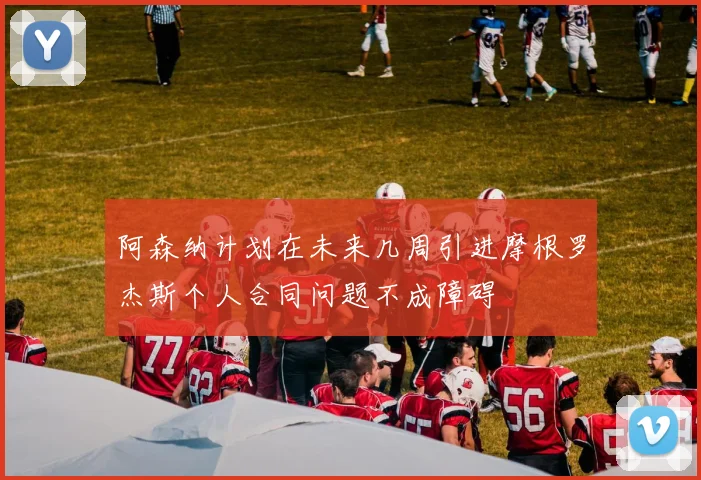 阿森纳计划在未来几周引进摩根罗杰斯个人合同问题不成障碍